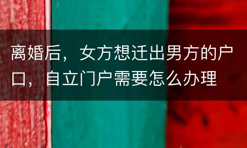 离婚后，女方想迁出男方的户口，自立门户需要怎么办理