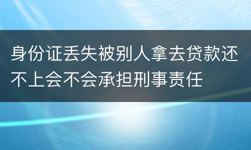 身份证丢失被别人拿去贷款还不上会不会承担刑事责任