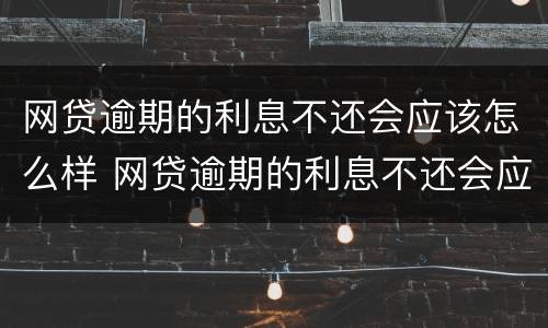 网贷逾期的利息不还会应该怎么样 网贷逾期的利息不还会应该怎么样处理