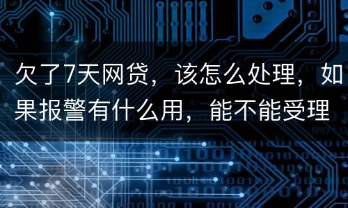 欠了7天网贷，该怎么处理，如果报警有什么用，能不能受理