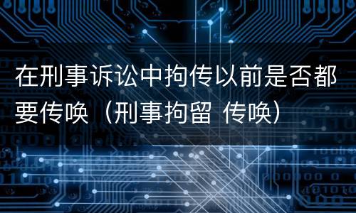 在刑事诉讼中拘传以前是否都要传唤（刑事拘留 传唤）