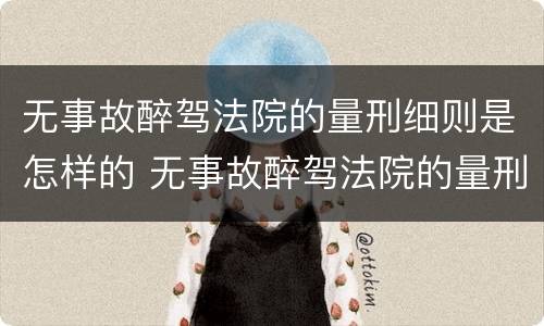 无事故醉驾法院的量刑细则是怎样的 无事故醉驾法院的量刑细则是怎样的呢