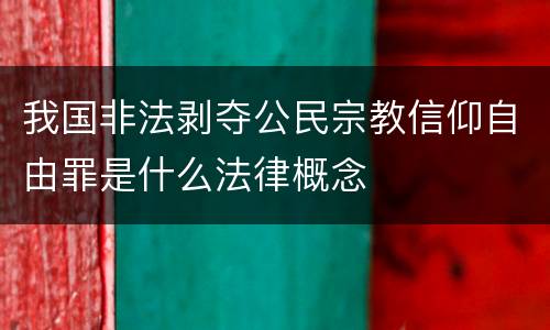 我国非法剥夺公民宗教信仰自由罪是什么法律概念