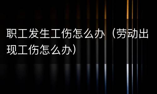 职工发生工伤怎么办（劳动出现工伤怎么办）