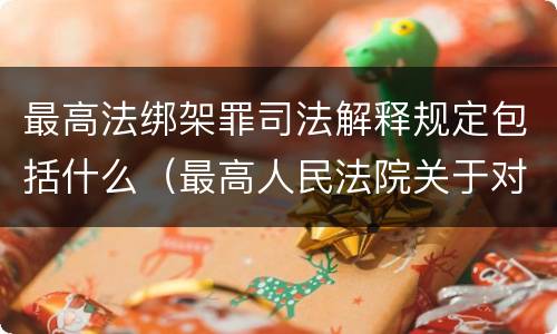 最高法绑架罪司法解释规定包括什么（最高人民法院关于对在绑架过程中）