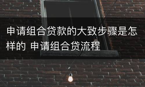 申请组合贷款的大致步骤是怎样的 申请组合贷流程