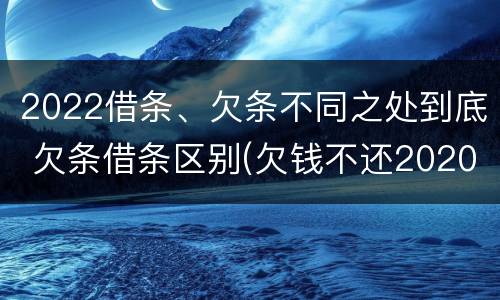 2022借条、欠条不同之处到底 欠条借条区别(欠钱不还2020年新规 - 法律之家