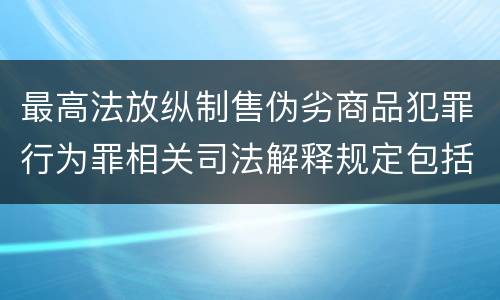 最高法放纵制售伪劣商品犯罪行为罪相关司法解释规定包括哪些主要内容