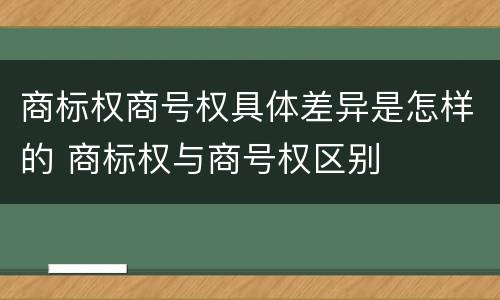 商标权商号权具体差异是怎样的 商标权与商号权区别
