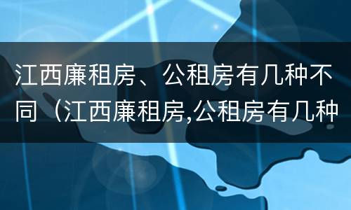 江西廉租房、公租房有几种不同（江西廉租房,公租房有几种不同类型）