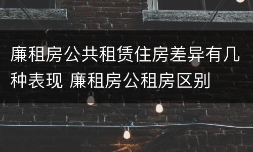 廉租房公共租赁住房差异有几种表现 廉租房公租房区别