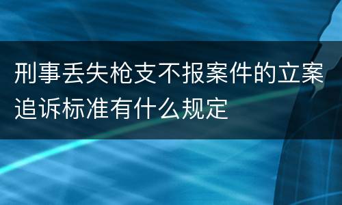 刑事丢失枪支不报案件的立案追诉标准有什么规定