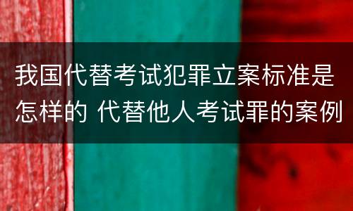我国代替考试犯罪立案标准是怎样的 代替他人考试罪的案例