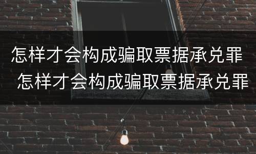 怎样才会构成骗取票据承兑罪 怎样才会构成骗取票据承兑罪呢