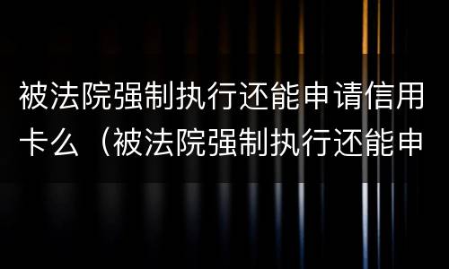 被法院强制执行还能申请信用卡么（被法院强制执行还能申请信用卡么嘛）