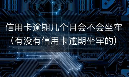 信用卡逾期几个月会不会坐牢（有没有信用卡逾期坐牢的）