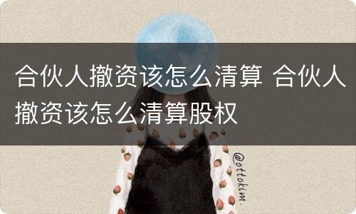 合伙人撤资该怎么清算 合伙人撤资该怎么清算股权