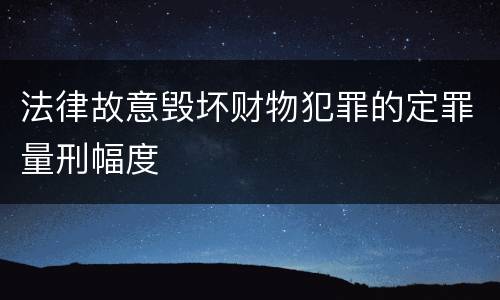 法律故意毁坏财物犯罪的定罪量刑幅度