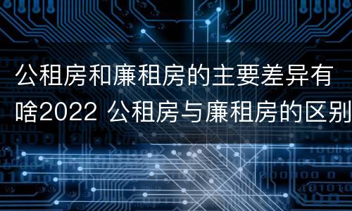 公租房和廉租房的主要差异有啥2022 公租房与廉租房的区别都在此,别再搞错了!