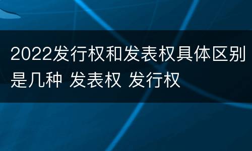 2022发行权和发表权具体区别是几种 发表权 发行权