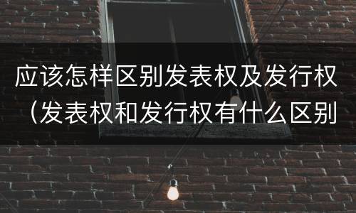 应该怎样区别发表权及发行权（发表权和发行权有什么区别）