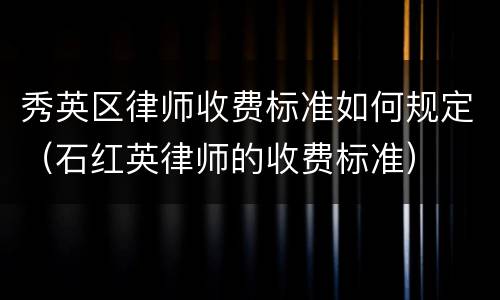 秀英区律师收费标准如何规定（石红英律师的收费标准）