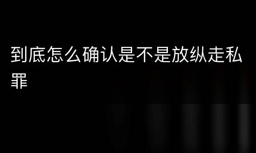 到底怎么确认是不是放纵走私罪