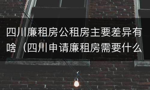四川廉租房公租房主要差异有啥（四川申请廉租房需要什么条件和资料）