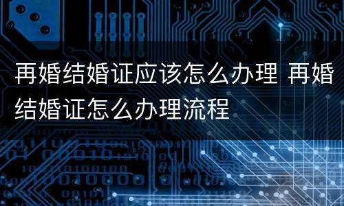 再婚结婚证应该怎么办理 再婚结婚证怎么办理流程