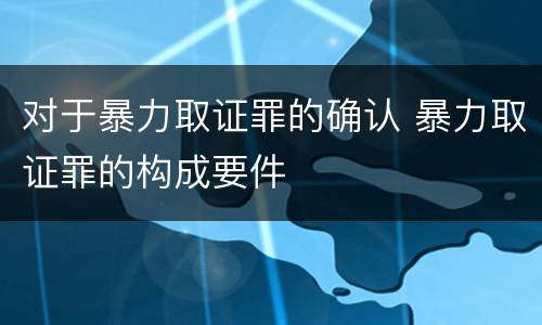对于暴力取证罪的确认 暴力取证罪的构成要件
