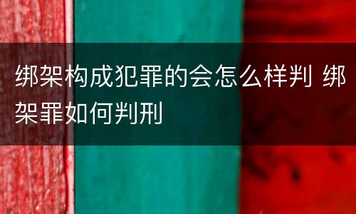 绑架构成犯罪的会怎么样判 绑架罪如何判刑