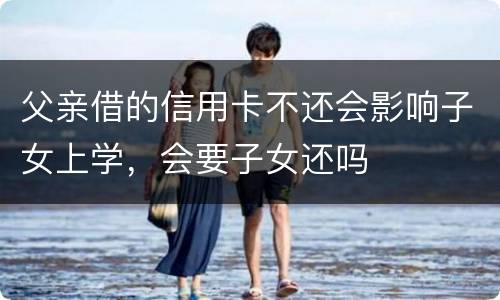 父亲借的信用卡不还会影响子女上学，会要子女还吗