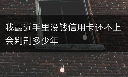 我最近手里没钱信用卡还不上会判刑多少年