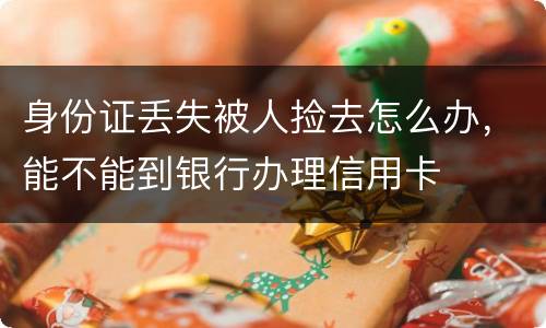 身份证丢失被人捡去怎么办，能不能到银行办理信用卡