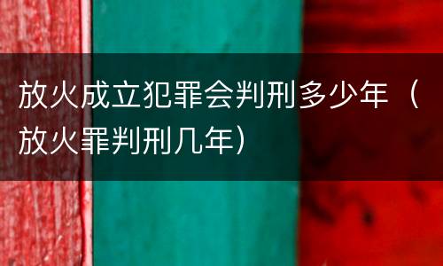放火成立犯罪会判刑多少年（放火罪判刑几年）