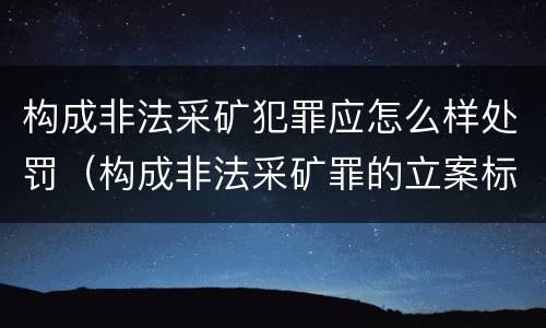 构成非法采矿犯罪应怎么样处罚（构成非法采矿罪的立案标准）