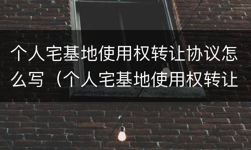个人宅基地使用权转让协议怎么写（个人宅基地使用权转让协议怎么写范本）