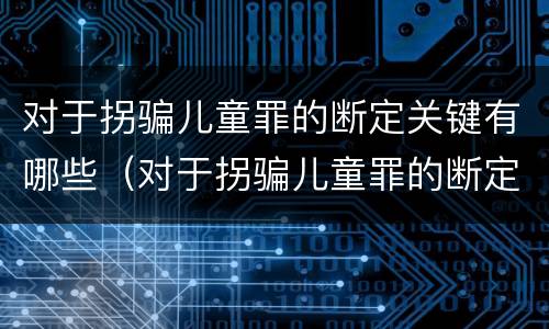 对于拐骗儿童罪的断定关键有哪些（对于拐骗儿童罪的断定关键有哪些要求）
