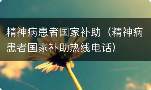 精神病患者国家补助（精神病患者国家补助热线电话）