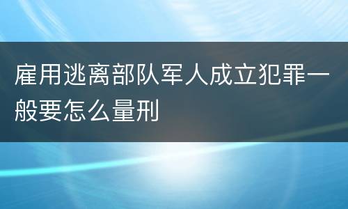 雇用逃离部队军人成立犯罪一般要怎么量刑