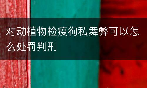 对动植物检疫徇私舞弊可以怎么处罚判刑