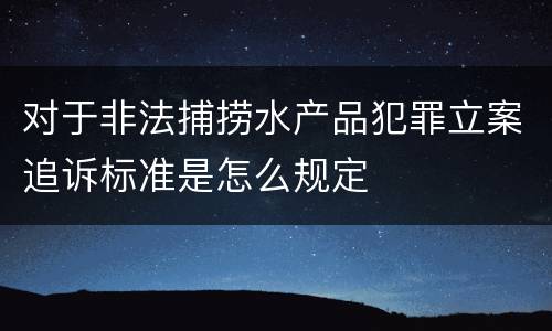 对于非法捕捞水产品犯罪立案追诉标准是怎么规定