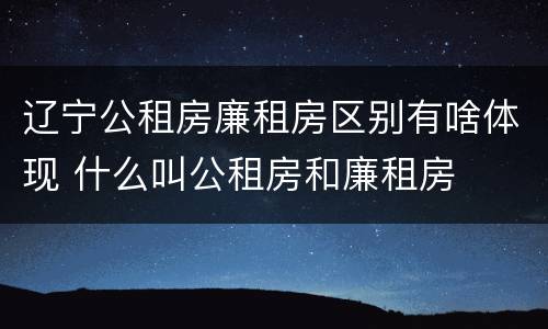 辽宁公租房廉租房区别有啥体现 什么叫公租房和廉租房