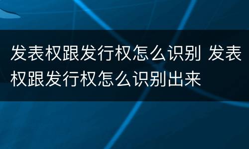 发表权跟发行权怎么识别 发表权跟发行权怎么识别出来