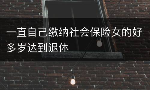 一直自己缴纳社会保险女的好多岁达到退休
