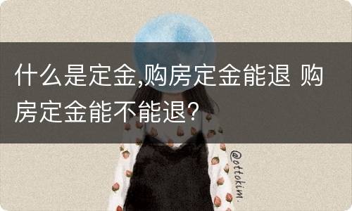 什么是定金,购房定金能退 购房定金能不能退?