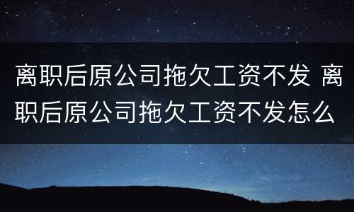 离职后原公司拖欠工资不发 离职后原公司拖欠工资不发怎么办