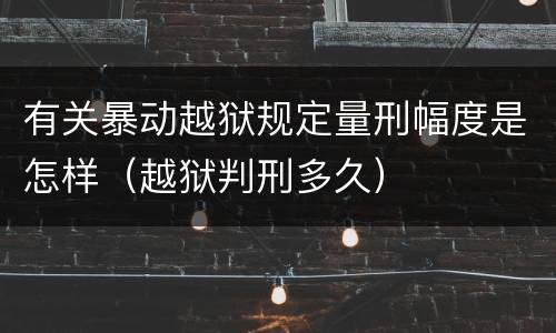 有关暴动越狱规定量刑幅度是怎样（越狱判刑多久）