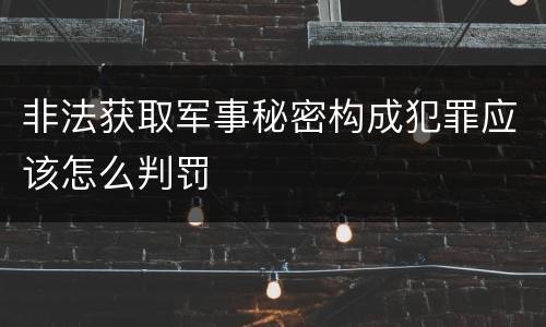 非法获取军事秘密构成犯罪应该怎么判罚