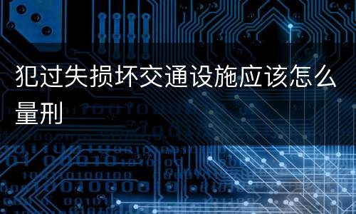 犯过失损坏交通设施应该怎么量刑